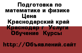 Подготовка по математике и физике › Цена ­ 1 500 - Краснодарский край, Краснодар г. Услуги » Обучение. Курсы   